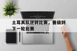 半岛体育培训-土耳其队逆转比赛，晋级到下一轮比赛