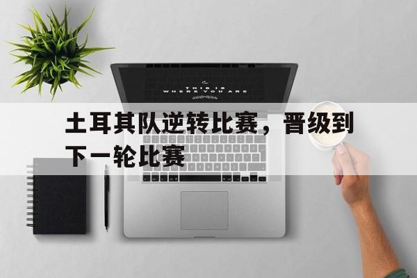 土耳其队逆转比赛，晋级到下一轮比赛